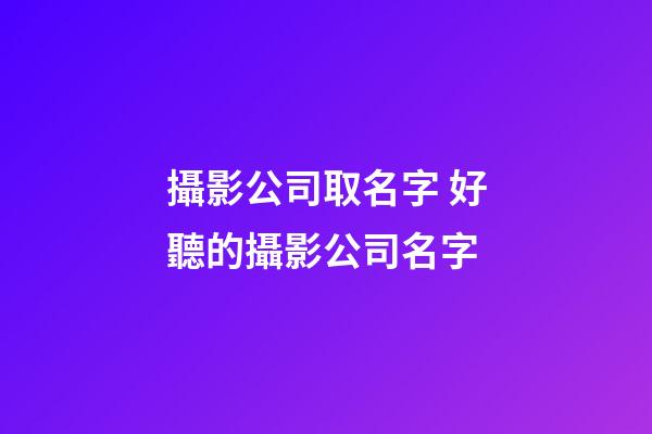 攝影公司取名字 好聽的攝影公司名字-第1張-公司起名-玄機(jī)派